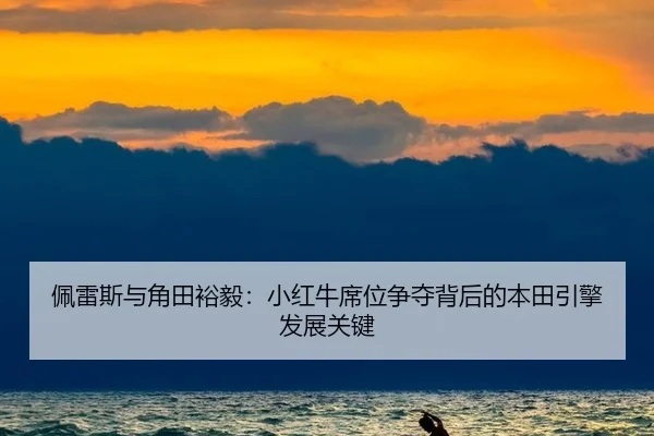 佩雷斯与角田裕毅：小红牛席位争夺背后的本田引擎发展关键