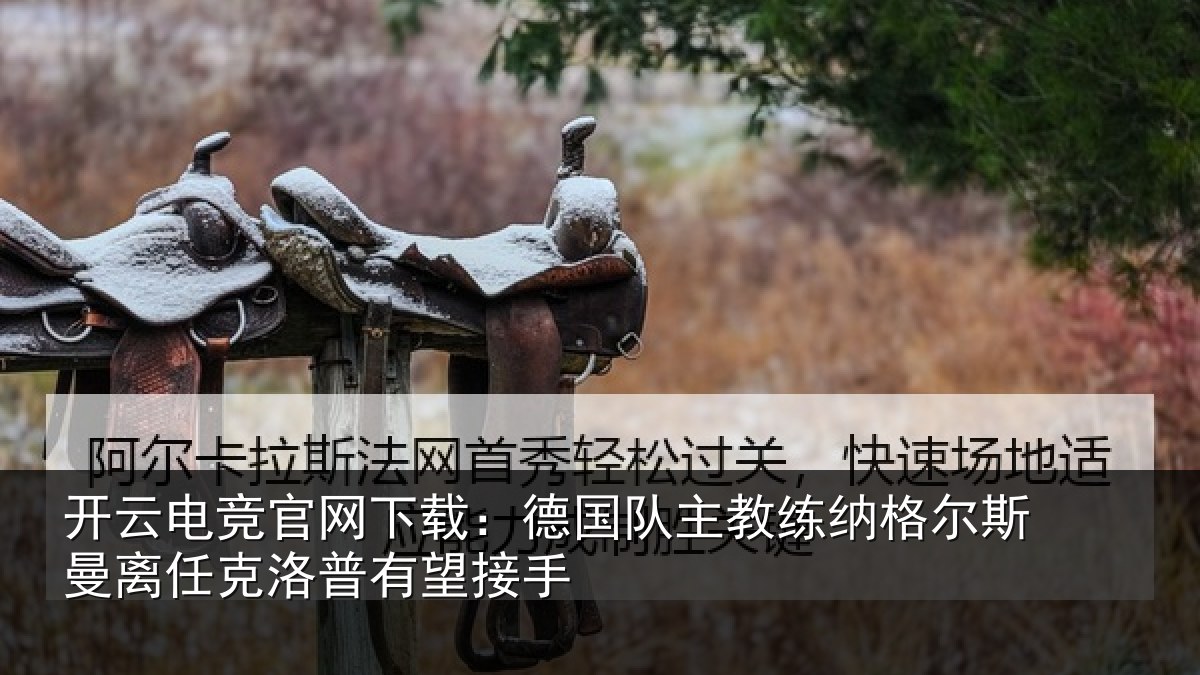 开云电竞官网下载:德国队主教练纳格尔斯曼离任克洛普有望接手