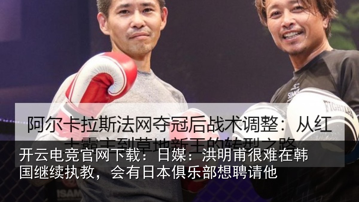 开云电竞官网下载:日媒:洪明相关情况执教相关情况聘请他