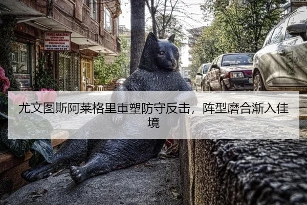 尤文图斯阿莱格里重塑防守反击，阵型磨合渐入佳境