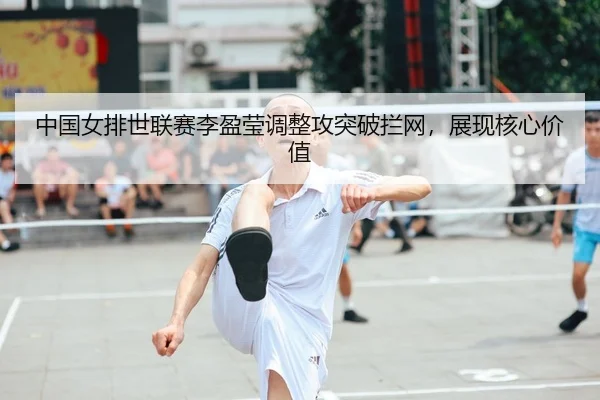 中国女排世联赛李盈莹调整攻突破拦网，展现核心价值