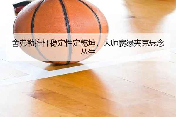 舍弗勒推杆稳定性定乾坤，大师赛绿夹克悬念丛生