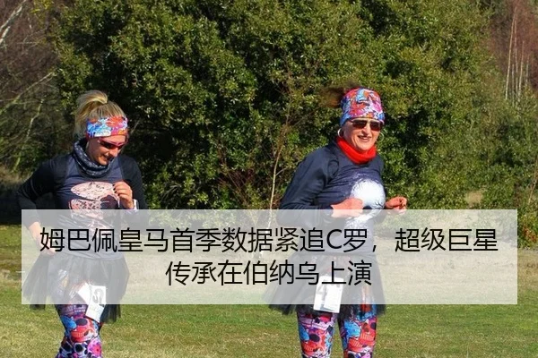 姆巴佩皇马首季数据紧追C罗，超级巨星传承在伯纳乌上演
