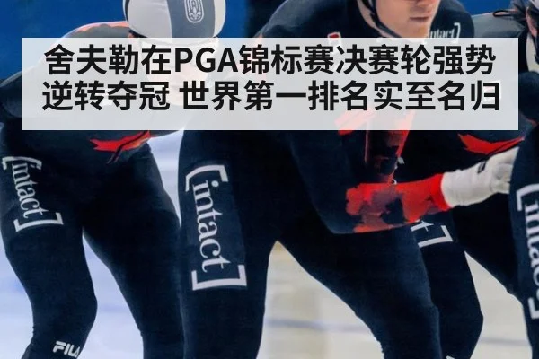 舍夫勒在PGA锦标赛决赛轮强势逆转夺冠 世界第一排名实至名归