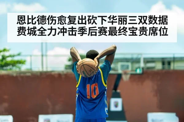 恩比德伤愈复出砍下华丽三双数据 费城全力冲击季后赛最终宝贵席位