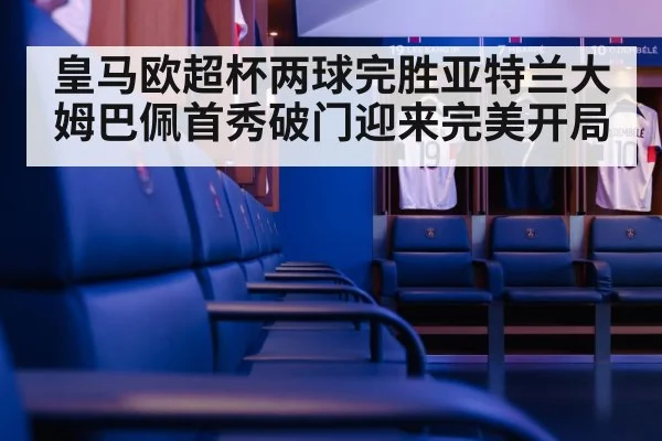 皇马欧超杯两球完胜亚特兰大 姆巴佩首秀破门迎来完美开局