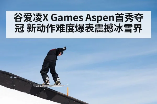 谷爱凌X Games Aspen首秀夺冠 新动作难度爆表震撼冰雪界