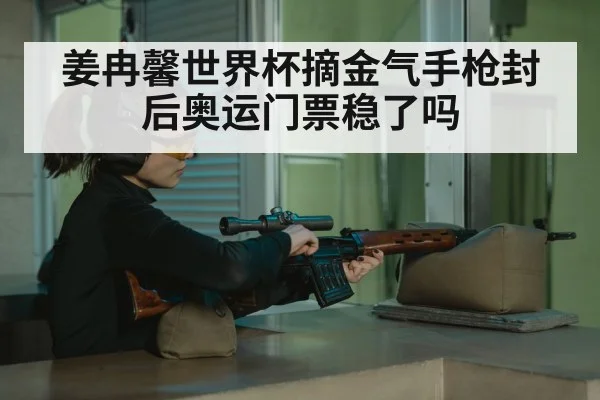 姜冉馨世界杯摘金气手枪封后奥运门票稳了吗