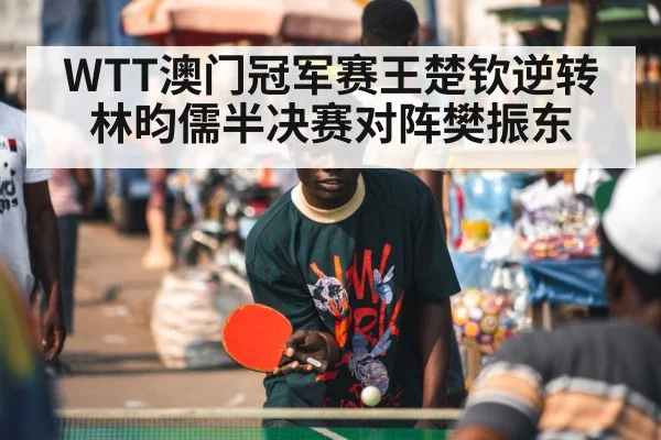 WTT澳门冠军赛王楚钦逆转林昀儒半决赛对阵樊振东
