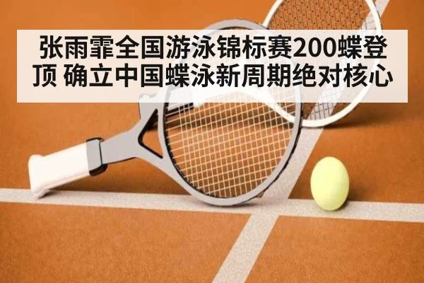 张雨霏全国游泳锦标赛200蝶登顶 确立中国蝶泳新周期绝对核心