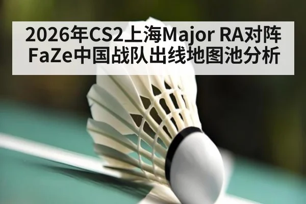2026年CS2上海Major RA对阵FaZe中国战队出线地图池分析